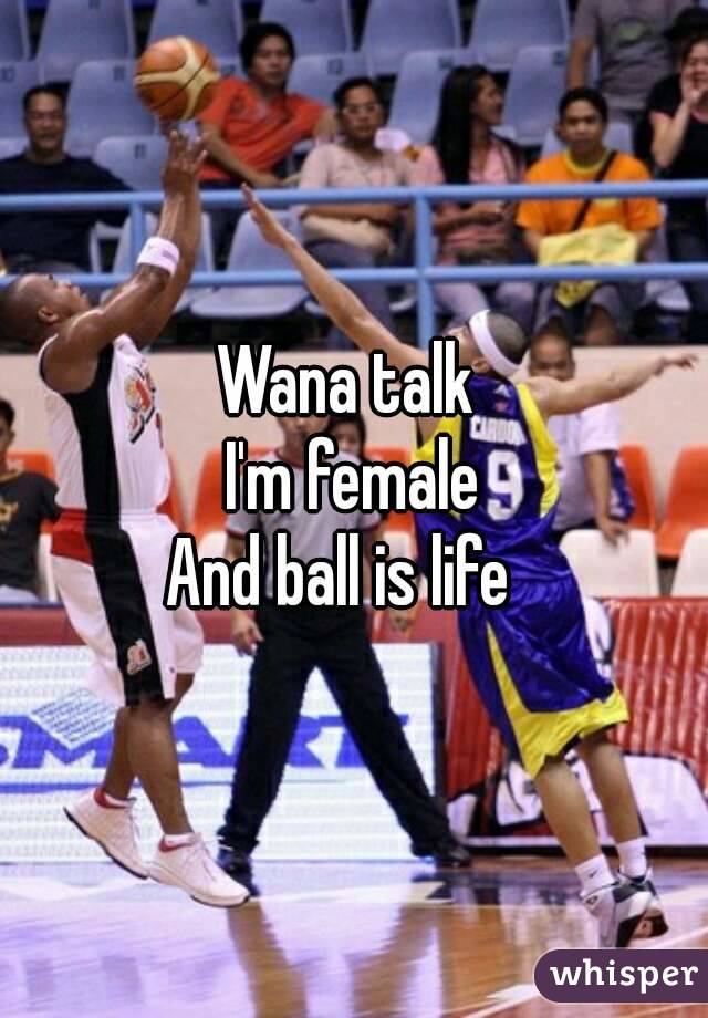 Wana talk 
I'm female
And ball is life  