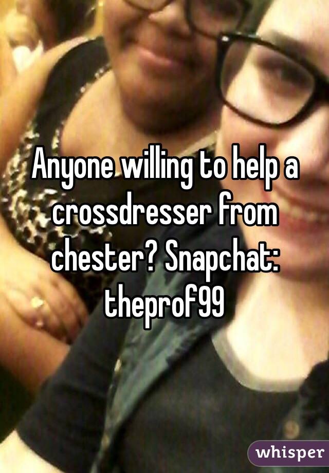 Anyone willing to help a crossdresser from chester? Snapchat: theprof99