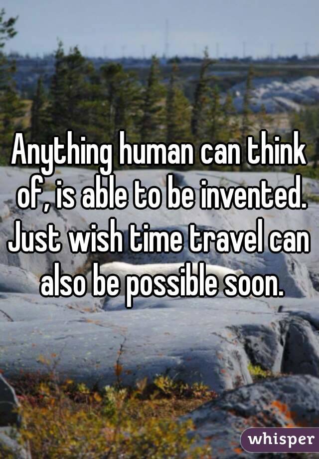 Anything human can think of, is able to be invented.
Just wish time travel can also be possible soon.