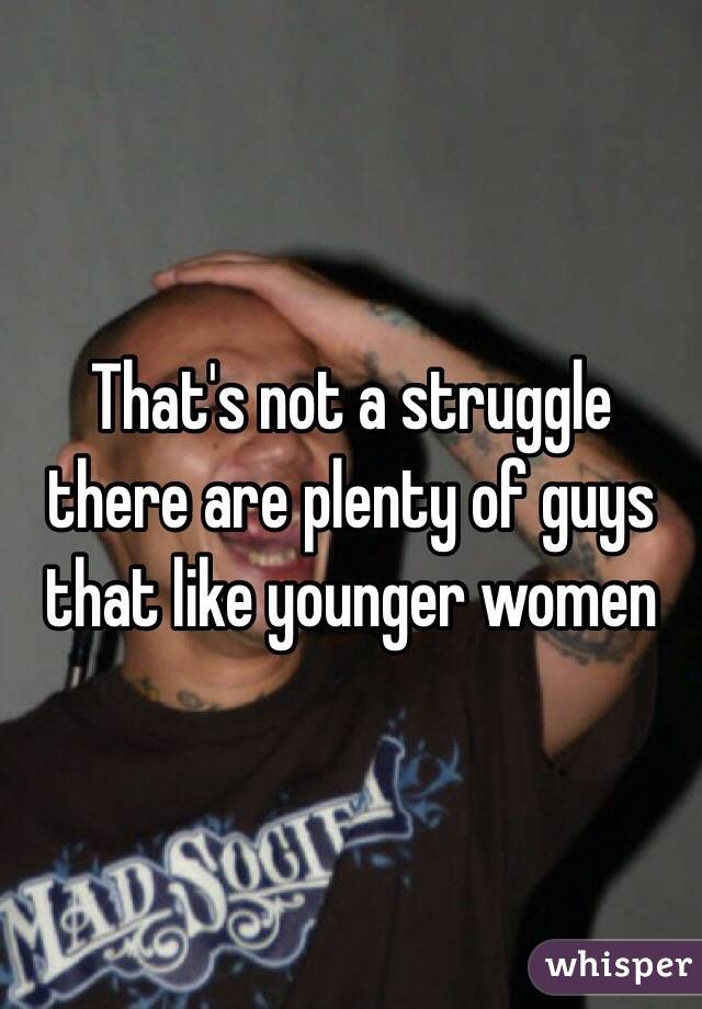 That's not a struggle there are plenty of guys that like younger women