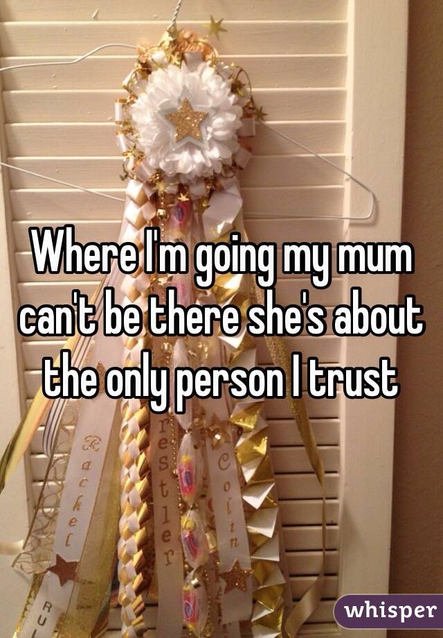 Where I'm going my mum can't be there she's about the only person I trust