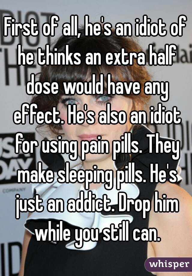First of all, he's an idiot of he thinks an extra half dose would have any effect. He's also an idiot for using pain pills. They make sleeping pills. He's just an addict. Drop him while you still can.