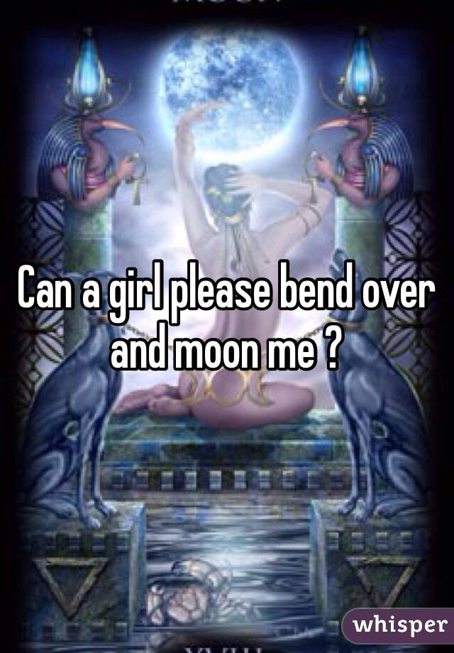 Can a girl please bend over and moon me ? 