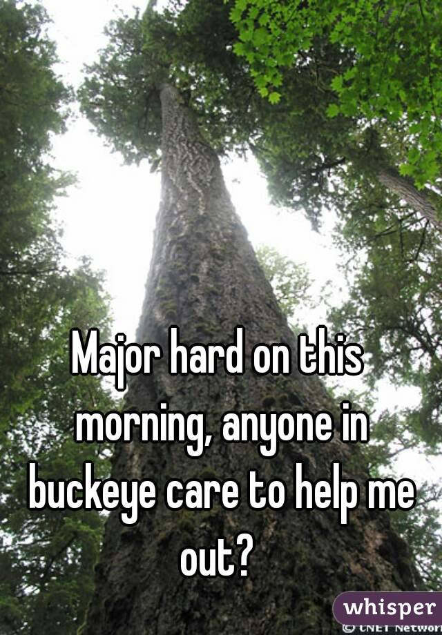 Major hard on this morning, anyone in buckeye care to help me out? 