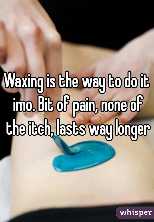 Waxing is the way to do it imo. Bit of pain, none of the itch, lasts way longer