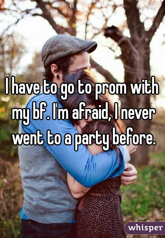 I have to go to prom with my bf. I'm afraid, I never went to a party before.