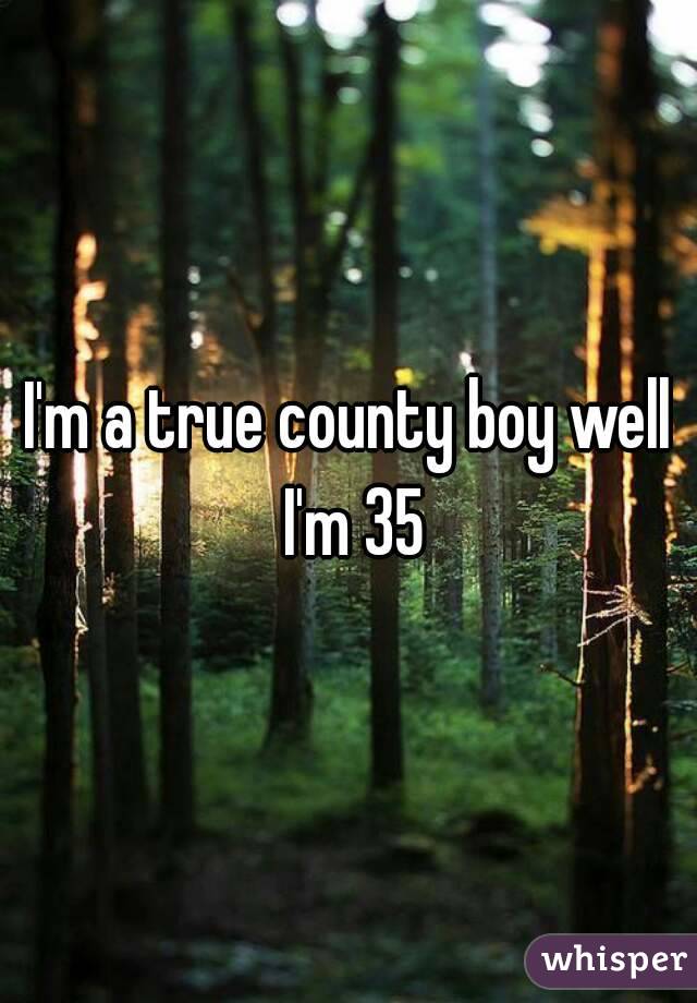 I'm a true county boy well I'm 35