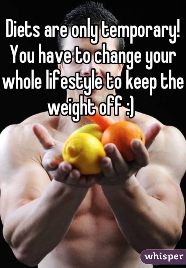 Diets are only temporary! You have to change your whole lifestyle to keep the weight off :) 