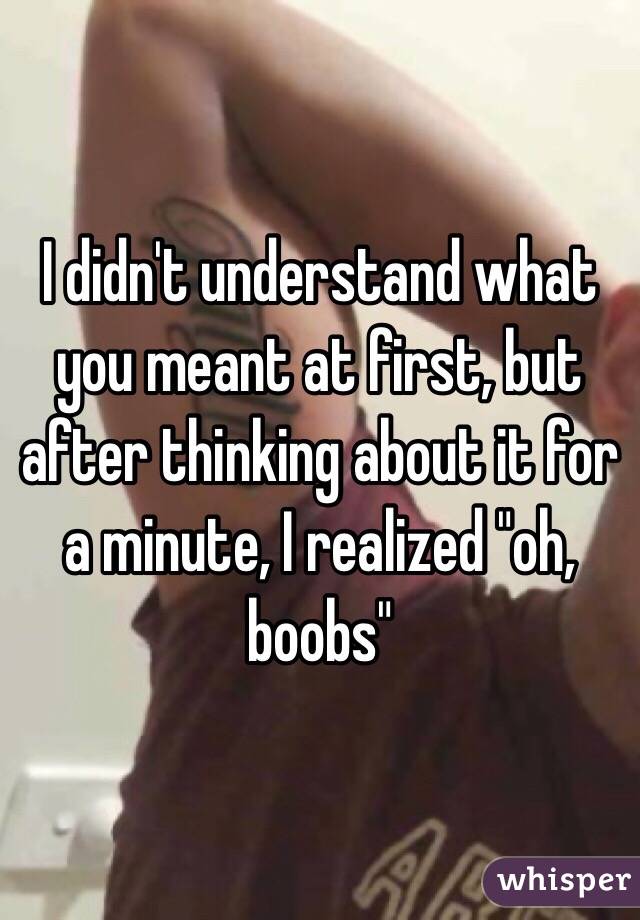 I didn't understand what you meant at first, but after thinking about it for a minute, I realized "oh, boobs"