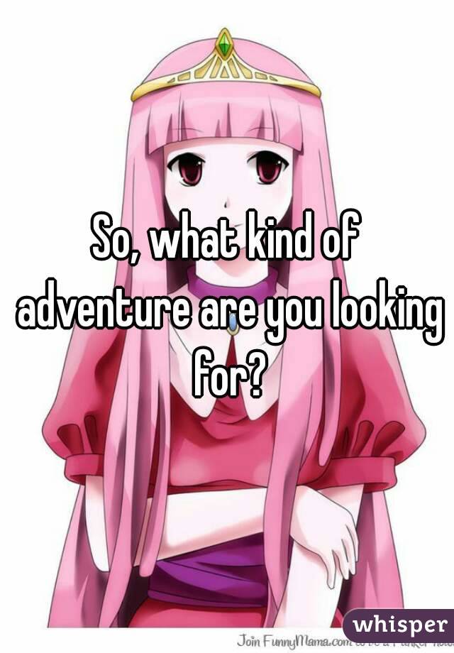 So, what kind of adventure are you looking for?
