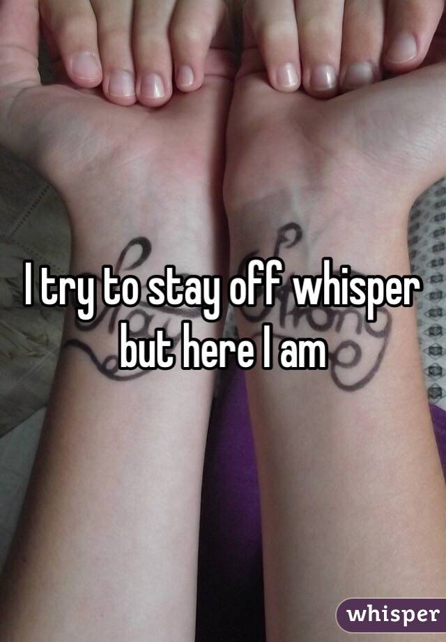 I try to stay off whisper but here I am