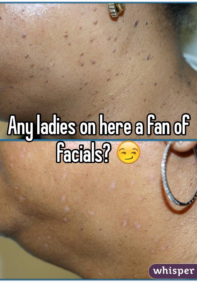 Any ladies on here a fan of facials? 😏