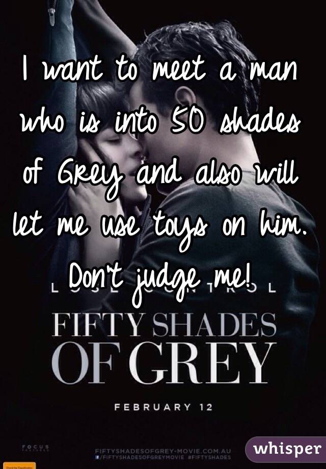 I want to meet a man who is into 50 shades of Grey and also will let me use toys on him. Don't judge me!
