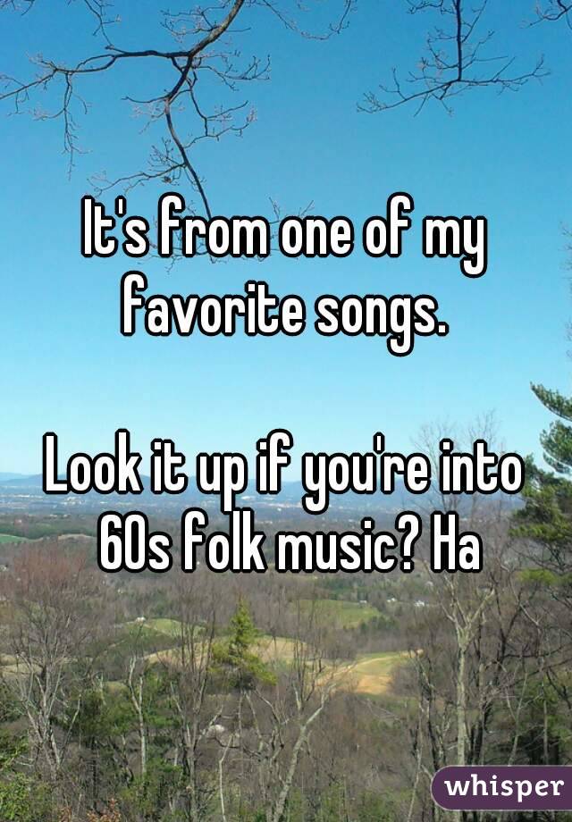 It's from one of my favorite songs. 

Look it up if you're into 60s folk music? Ha