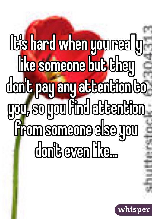 It's hard when you really like someone but they don't pay any attention to you, so you find attention from someone else you don't even like...