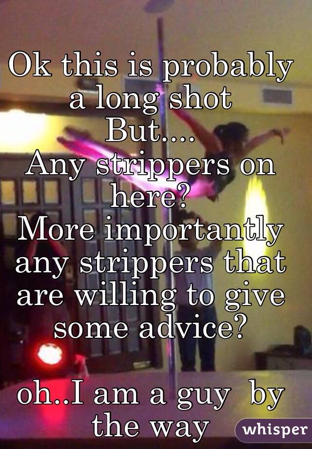 Ok this is probably a long shot
But....
Any strippers on here?
More importantly any strippers that are willing to give some advice?

oh..I am a guy  by the way