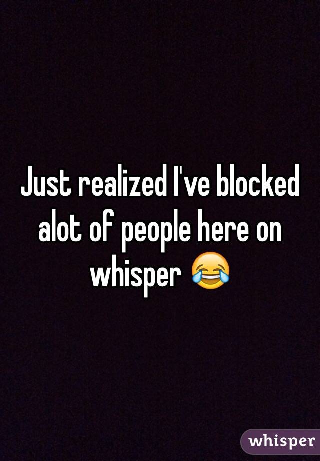 Just realized I've blocked alot of people here on whisper 😂