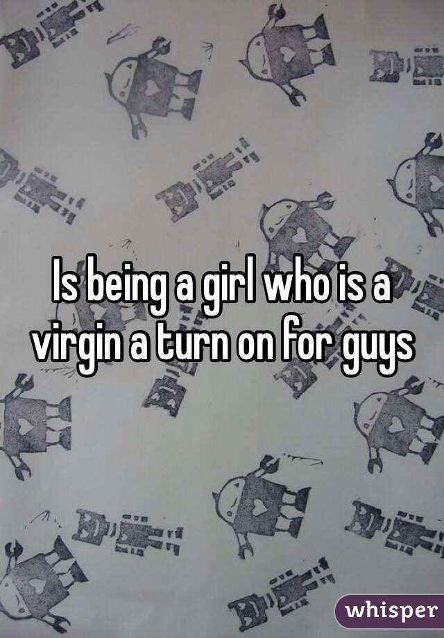 Is being a girl who is a virgin a turn on for guys 