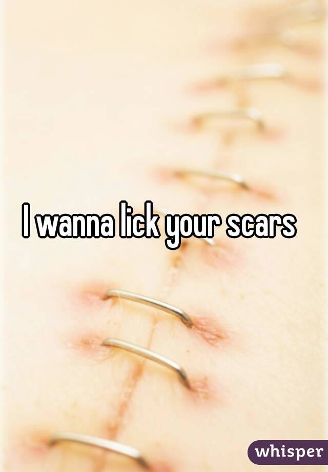 I wanna lick your scars 