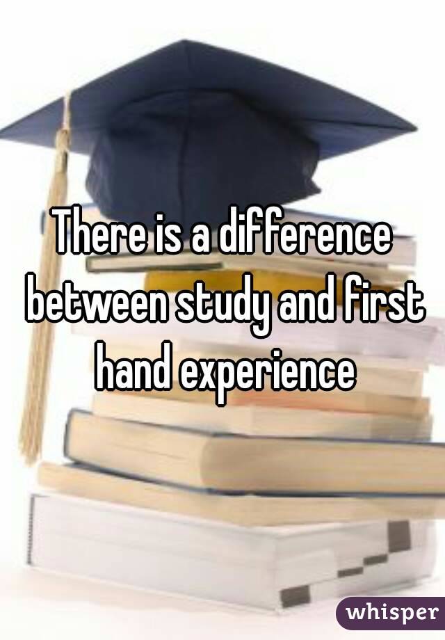 There is a difference between study and first hand experience