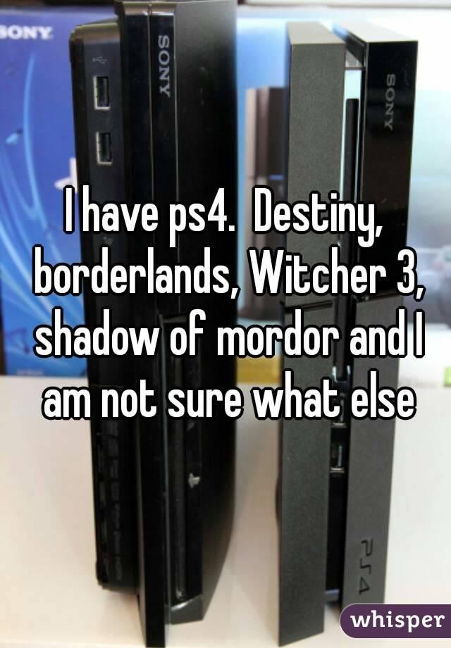 I have ps4.  Destiny, borderlands, Witcher 3, shadow of mordor and I am not sure what else