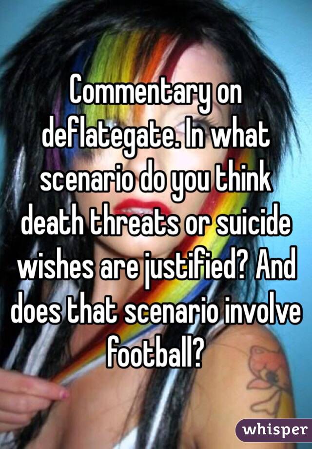 Commentary on deflategate. In what scenario do you think death threats or suicide wishes are justified? And does that scenario involve football?