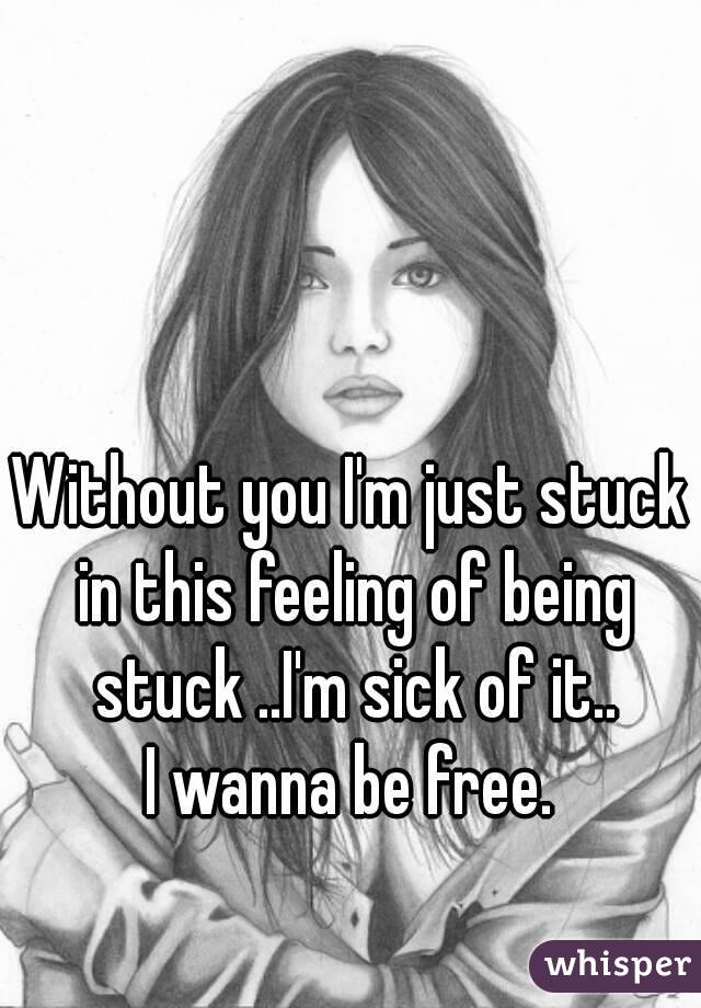 Without you I'm just stuck in this feeling of being stuck ..I'm sick of it..
I wanna be free.