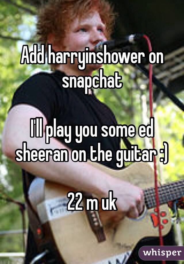 Add harryinshower on snapchat

I'll play you some ed sheeran on the guitar :) 

22 m uk