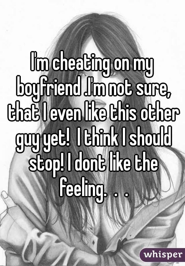 I'm cheating on my boyfriend .I'm not sure, that I even like this other guy yet!  I think I should stop! I dont like the feeling.  .  .
