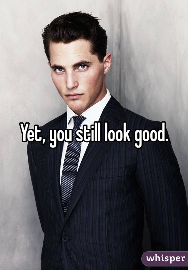 Yet, you still look good.