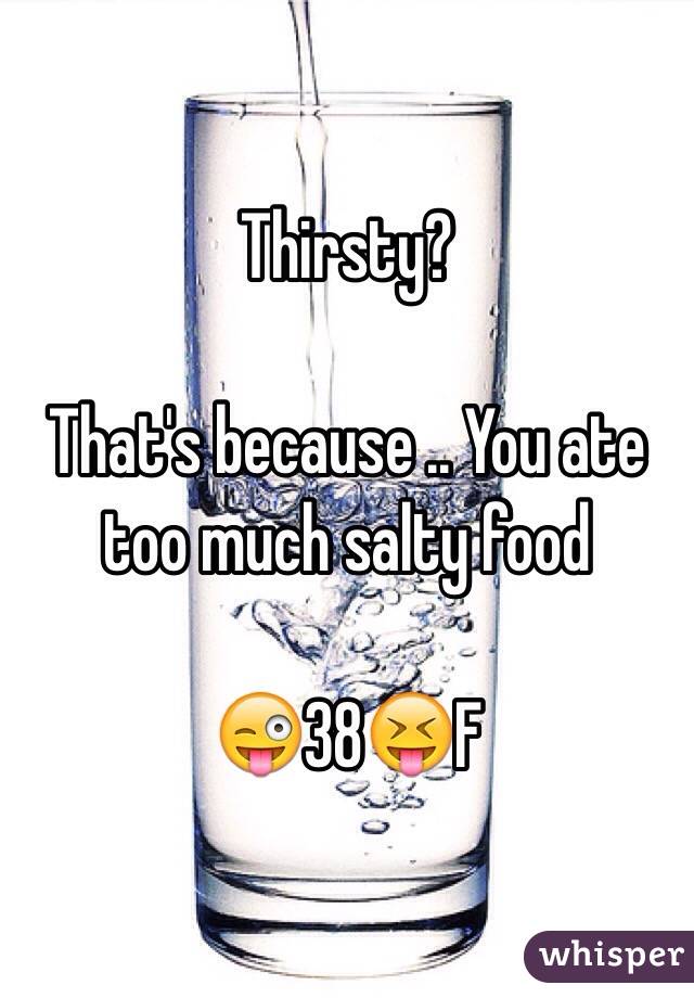 Thirsty? 

That's because .. You ate too much salty food 

😜38😝F
