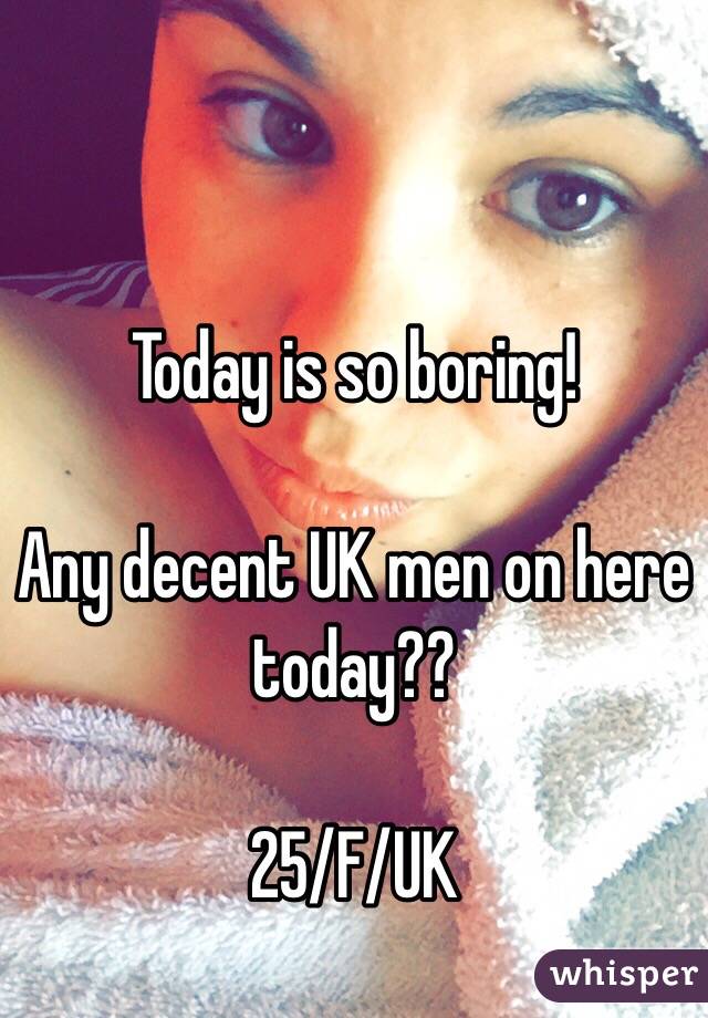 Today is so boring!

Any decent UK men on here today??

25/F/UK