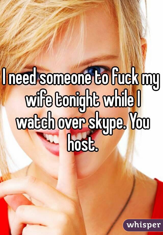 I need someone to fuck my wife tonight while I watch over skype. You host.