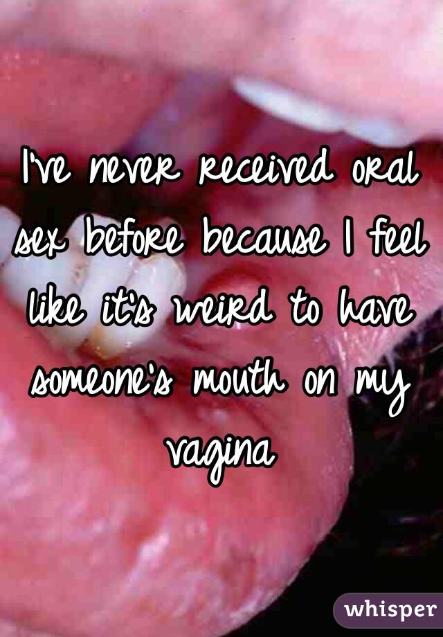 I've never received oral sex before because I feel like it's weird to have someone's mouth on my vagina 