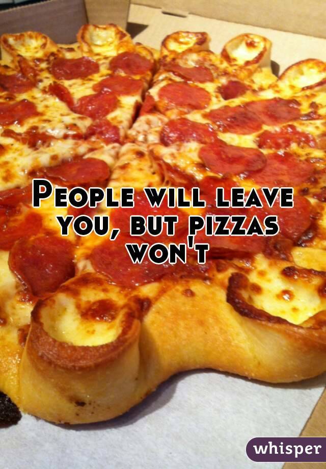 People will leave you, but pizzas won't