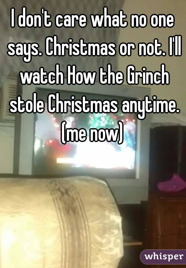 I don't care what no one says. Christmas or not. I'll watch How the Grinch stole Christmas anytime.
(me now)