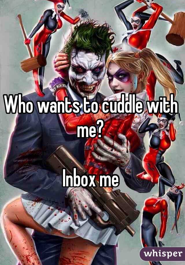 Who wants to cuddle with me? 

Inbox me 