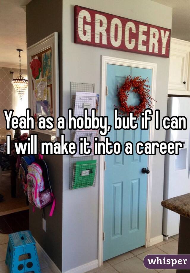 Yeah as a hobby, but if I can I will make it into a career 