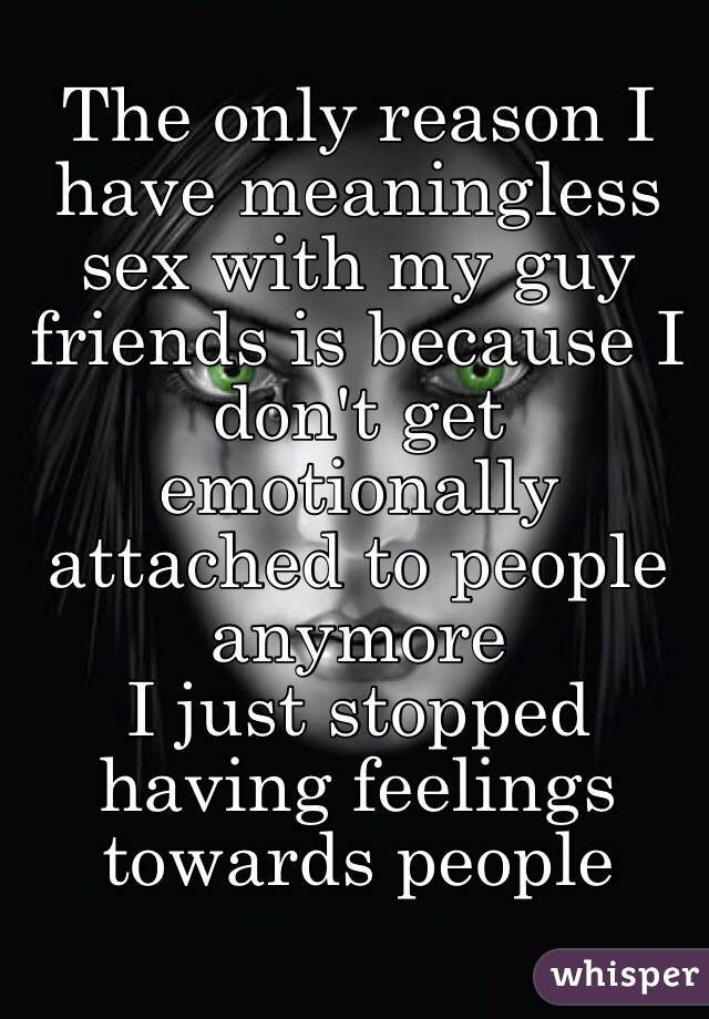 The only reason I have meaningless sex with my guy friends is because I don't get emotionally attached to people anymore
I just stopped having feelings towards people 