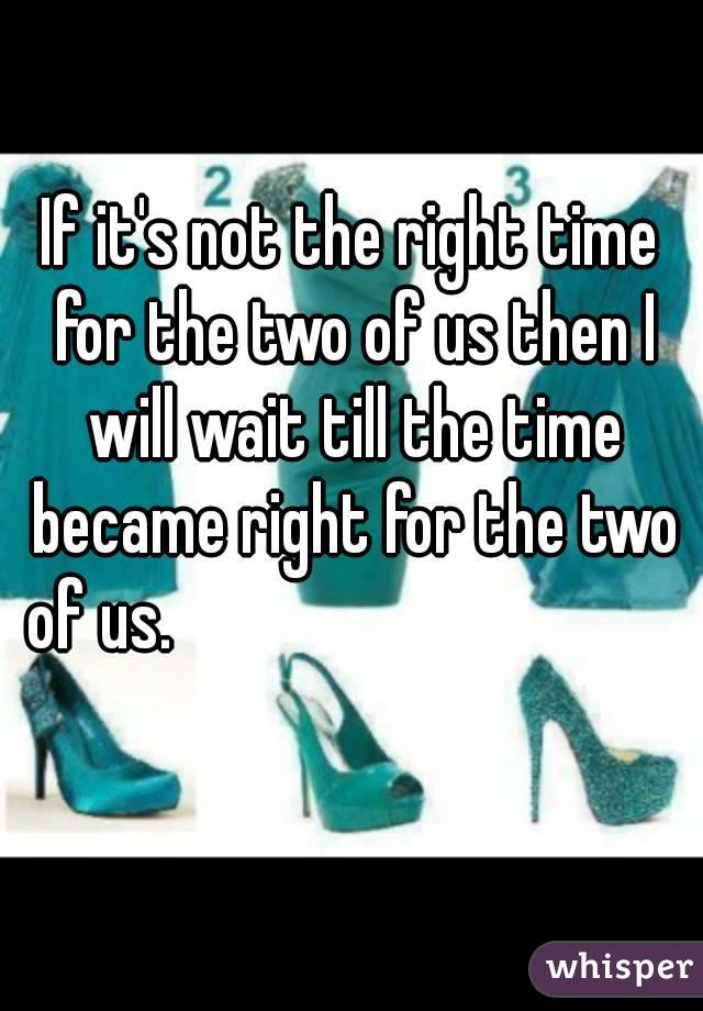 If it's not the right time for the two of us then I will wait till the time became right for the two of us.                                                        