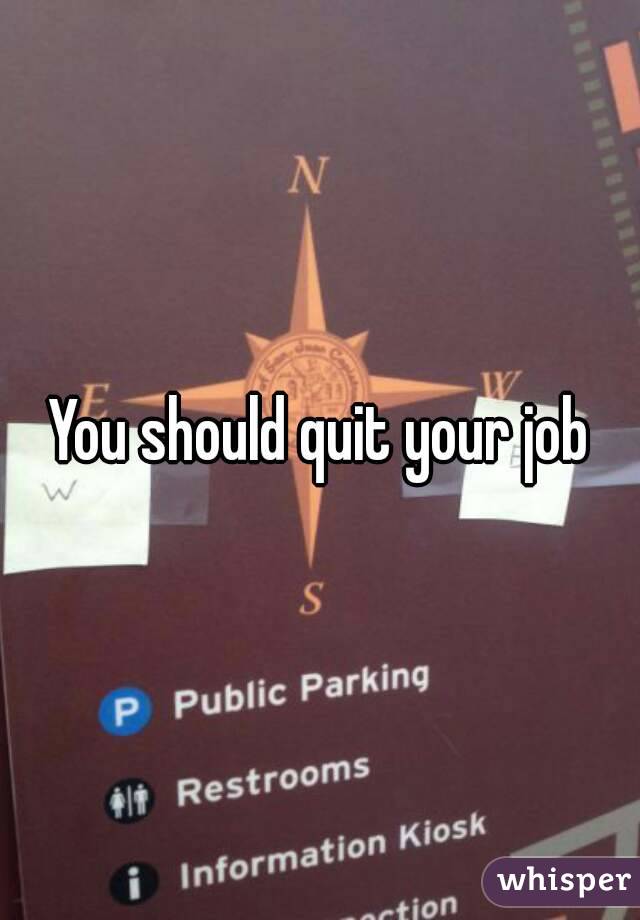 You should quit your job