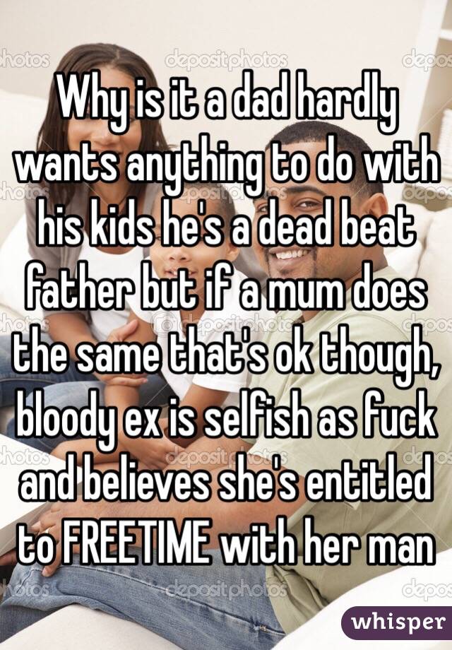 Why is it a dad hardly wants anything to do with his kids he's a dead beat father but if a mum does the same that's ok though, bloody ex is selfish as fuck and believes she's entitled to FREETIME with her man