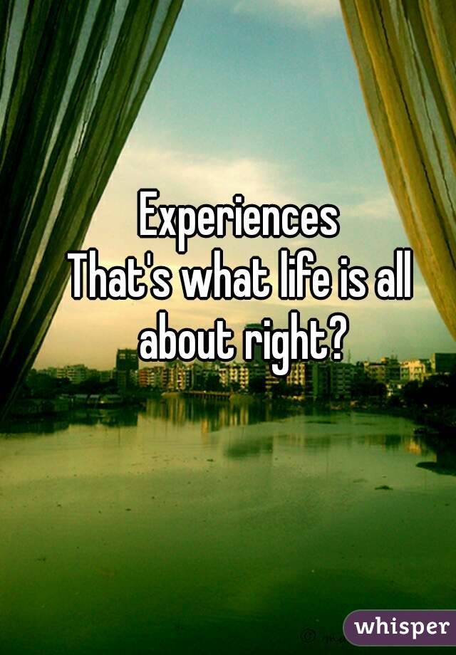 Experiences
That's what life is all about right?