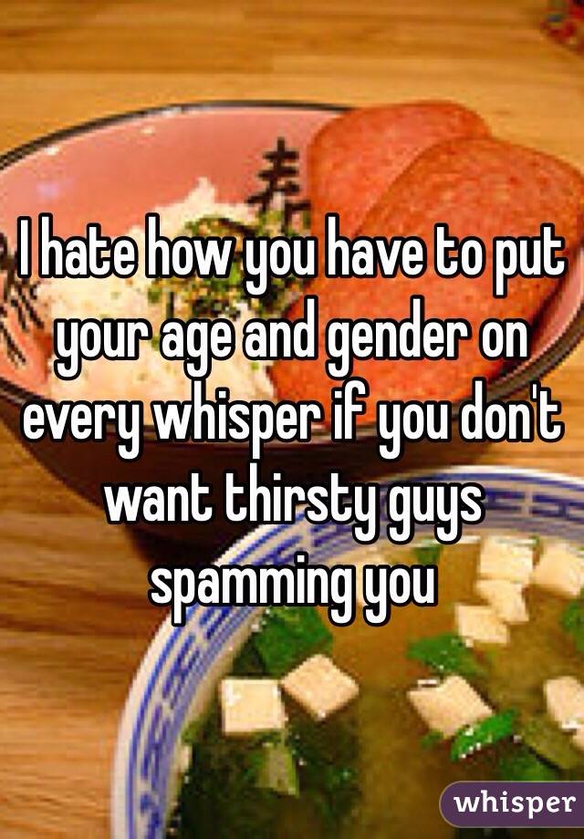 I hate how you have to put your age and gender on every whisper if you don't want thirsty guys spamming you