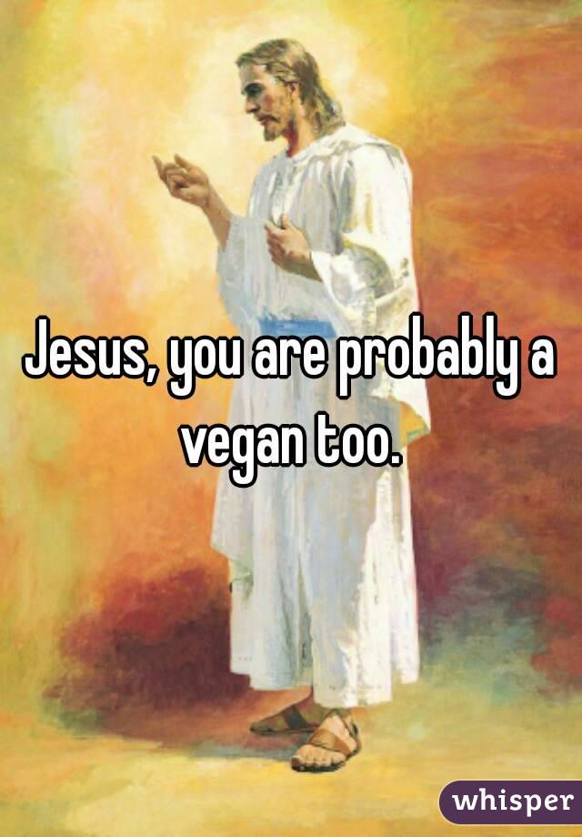 Jesus, you are probably a vegan too. 