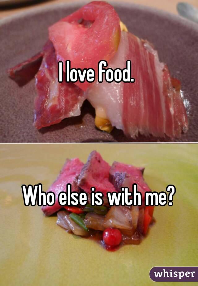 I love food. 



Who else is with me?