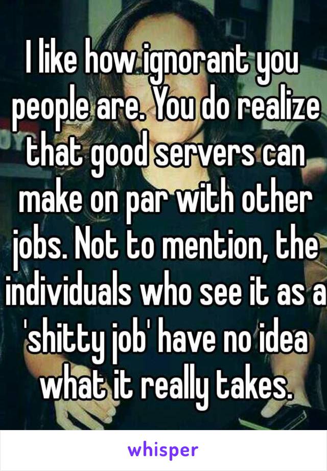 I like how ignorant you people are. You do realize that good servers can make on par with other jobs. Not to mention, the individuals who see it as a 'shitty job' have no idea what it really takes.