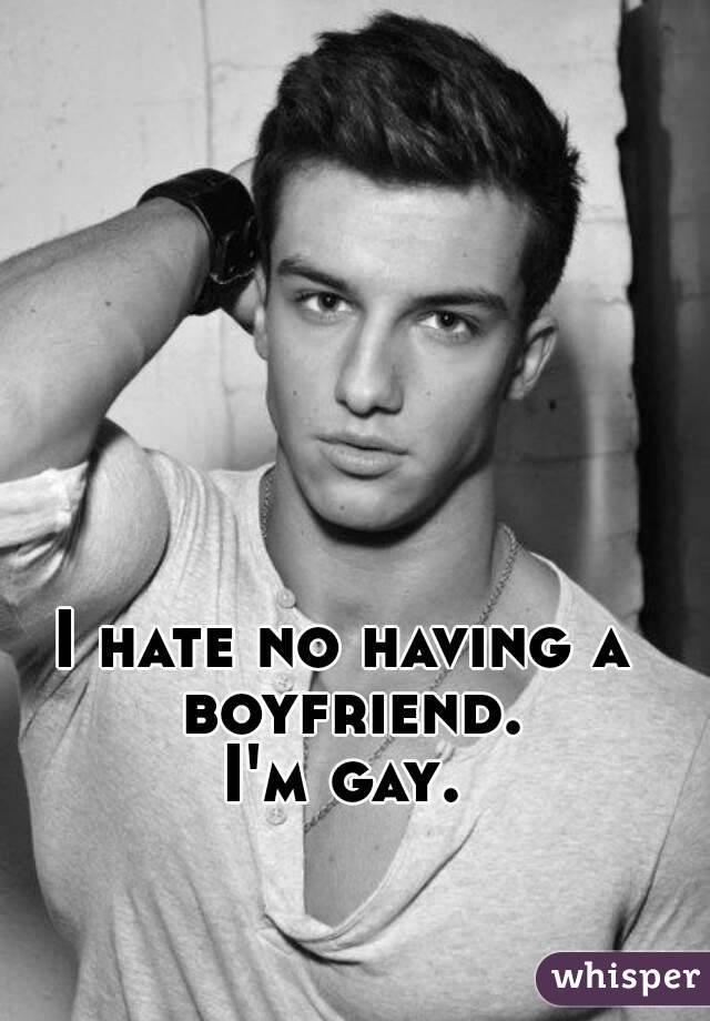 I hate no having a boyfriend.
I'm gay.