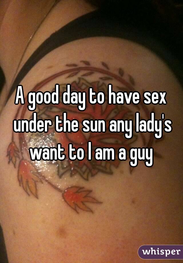 A good day to have sex under the sun any lady's want to I am a guy 