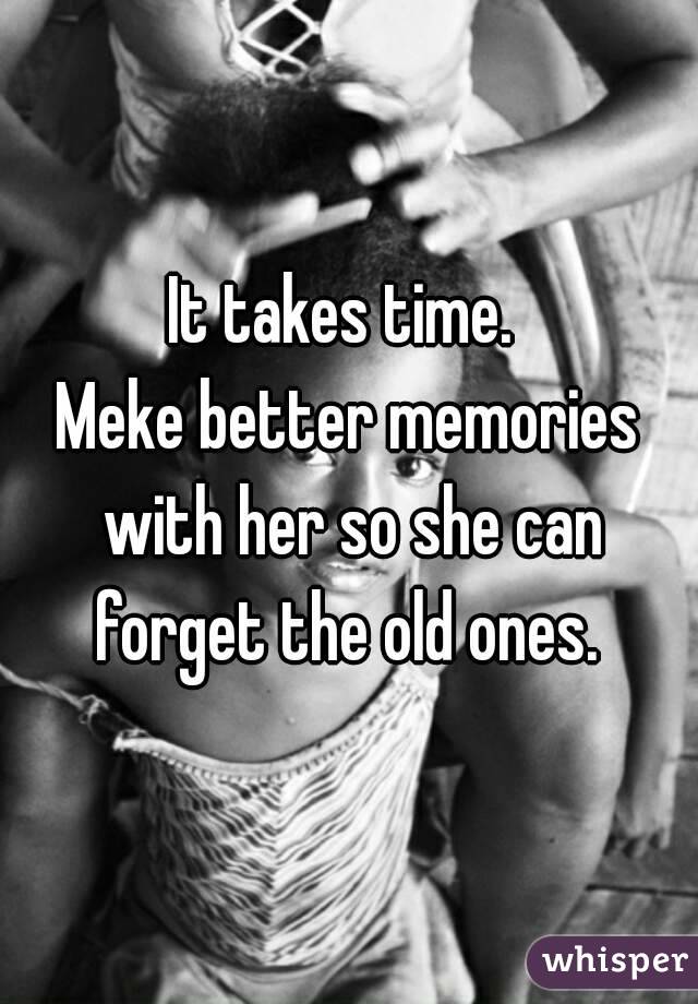 It takes time. 
Meke better memories with her so she can forget the old ones. 
